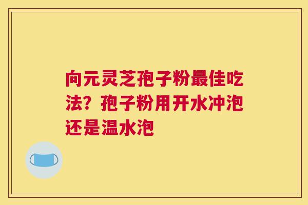 向元灵芝孢子粉佳吃法？孢子粉用开水冲泡还是温水泡