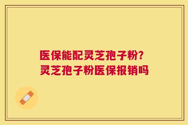 医保能配灵芝孢子粉？灵芝孢子粉医保报销吗