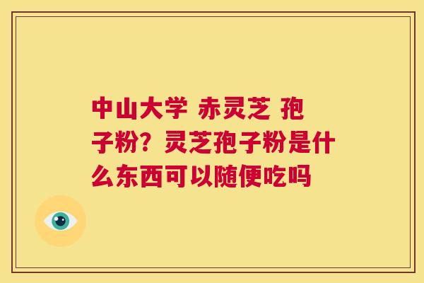 中山大学 赤灵芝 孢子粉？灵芝孢子粉是什么东西可以随便吃吗