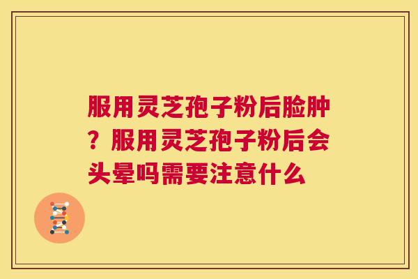服用灵芝孢子粉后脸肿？服用灵芝孢子粉后会头晕吗需要注意什么