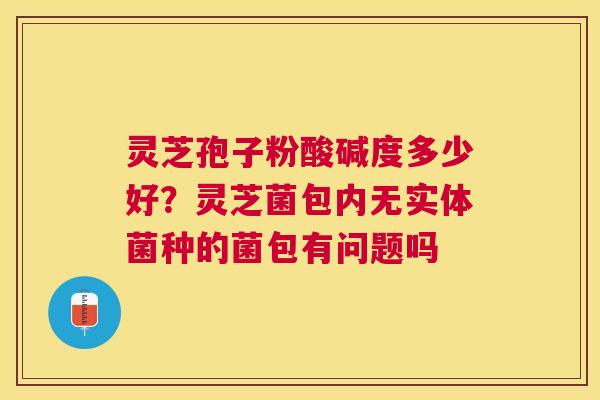 灵芝孢子粉酸碱度多少好？灵芝菌包内无实体菌种的菌包有问题吗