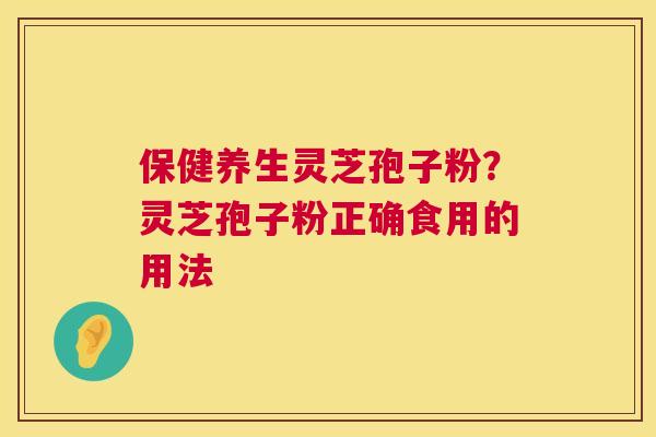 保健养生灵芝孢子粉？灵芝孢子粉正确食用的用法