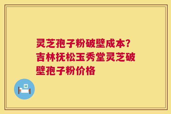 灵芝孢子粉破壁成本？吉林抚松玉秀堂灵芝破壁孢子粉价格