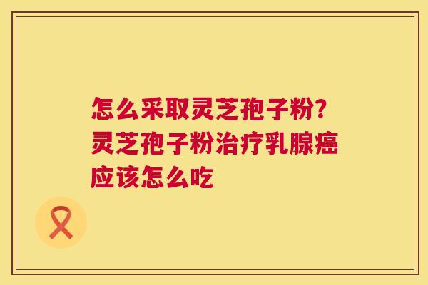 怎么采取灵芝孢子粉？灵芝孢子粉乳腺应该怎么吃