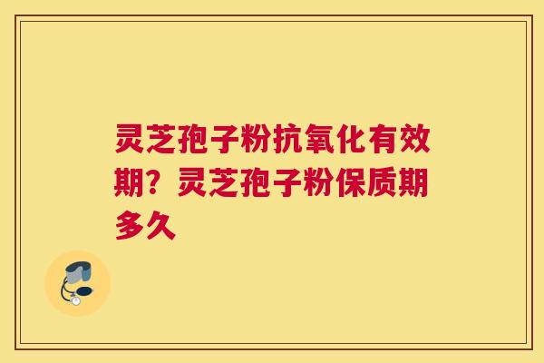 灵芝孢子粉有效期？灵芝孢子粉保质期多久