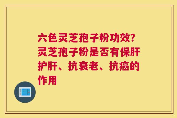 六色灵芝孢子粉功效？灵芝孢子粉是否有、抗、抗的作用