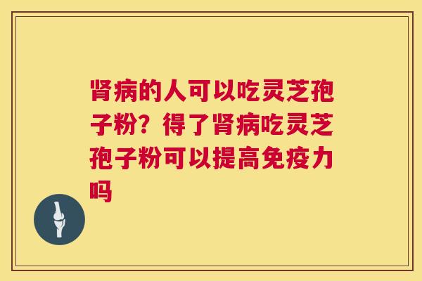 的人可以吃灵芝孢子粉？得了吃灵芝孢子粉可以提高免疫力吗