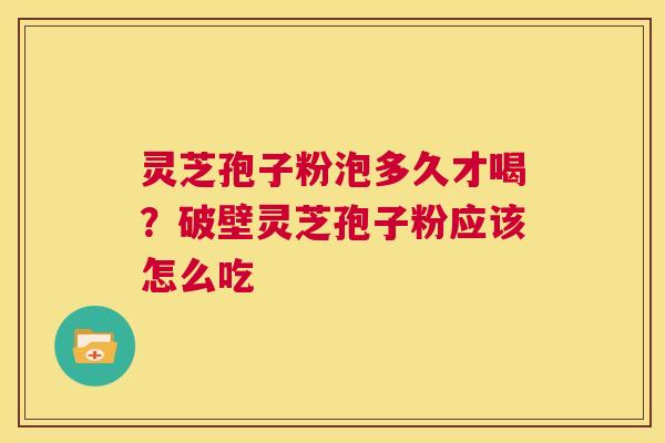 灵芝孢子粉泡多久才喝？破壁灵芝孢子粉应该怎么吃