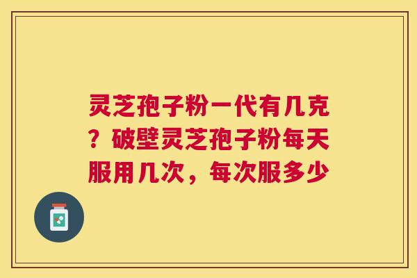 灵芝孢子粉一代有几克？破壁灵芝孢子粉每天服用几次，每次服多少