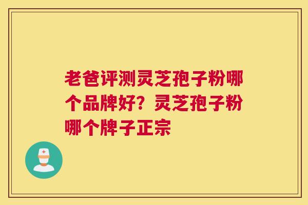 老爸评测灵芝孢子粉哪个品牌好？灵芝孢子粉哪个牌子正宗