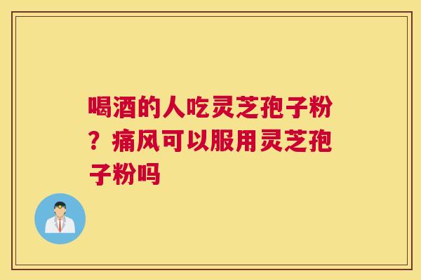 喝酒的人吃灵芝孢子粉？痛风可以服用灵芝孢子粉吗