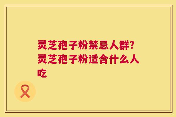 灵芝孢子粉禁忌人群？灵芝孢子粉适合什么人吃