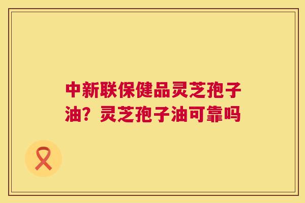 中新联保健品灵芝孢子油？灵芝孢子油可靠吗