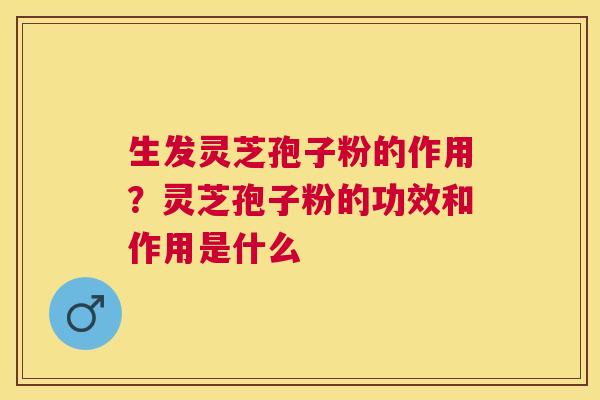 生发灵芝孢子粉的作用？灵芝孢子粉的功效和作用是什么