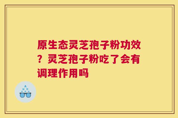 原生态灵芝孢子粉功效？灵芝孢子粉吃了会有调理作用吗
