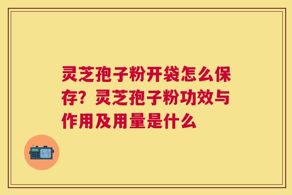 灵芝孢子粉开袋怎么保存？灵芝孢子粉功效与作用及用量是什么