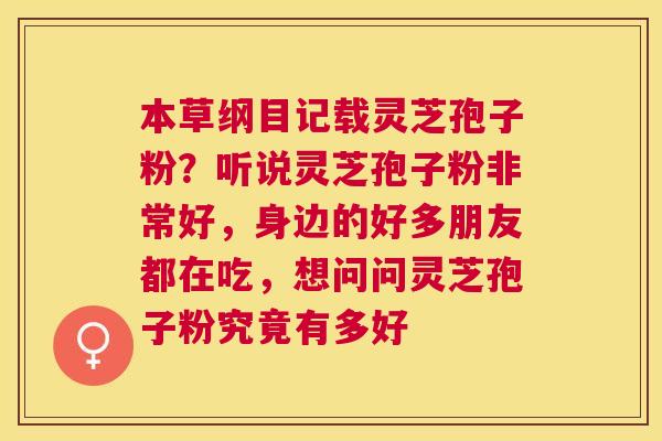 本草纲目记载灵芝孢子粉？听说灵芝孢子粉非常好，身边的好多朋友都在吃，想问问灵芝孢子粉究竟有多好