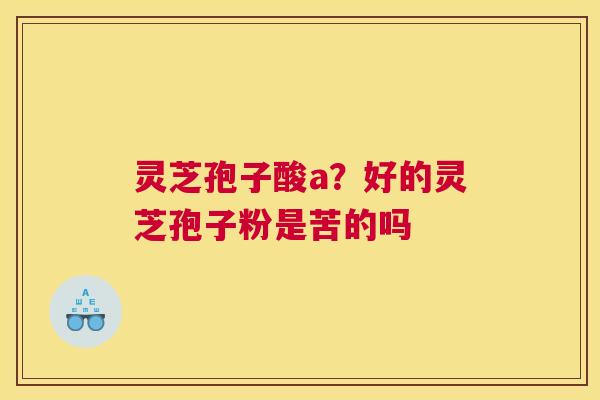 灵芝孢子酸a？好的灵芝孢子粉是苦的吗