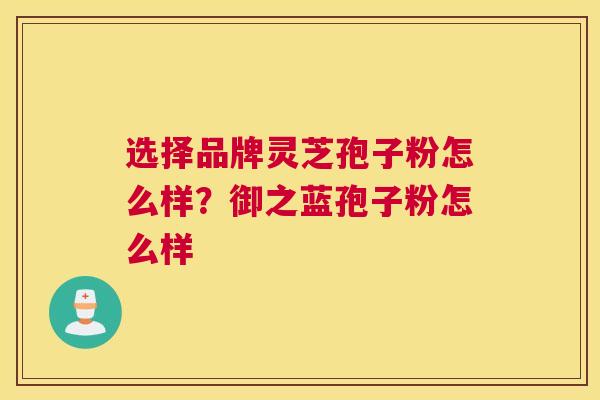 选择品牌灵芝孢子粉怎么样？御之蓝孢子粉怎么样
