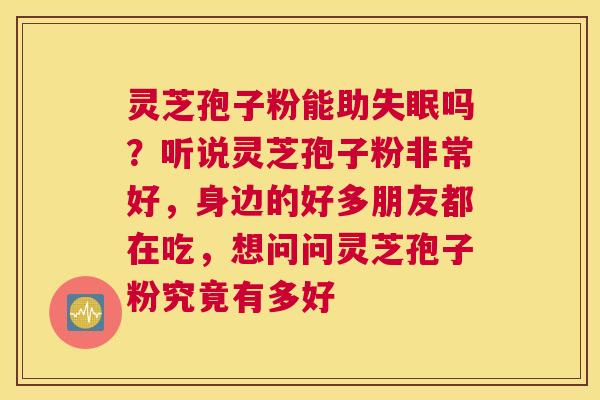 灵芝孢子粉能助吗？听说灵芝孢子粉非常好，身边的好多朋友都在吃，想问问灵芝孢子粉究竟有多好