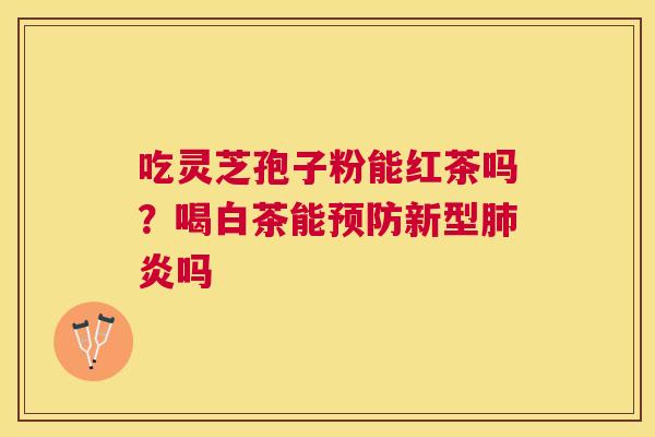 吃灵芝孢子粉能红茶吗？喝白茶能新型炎吗