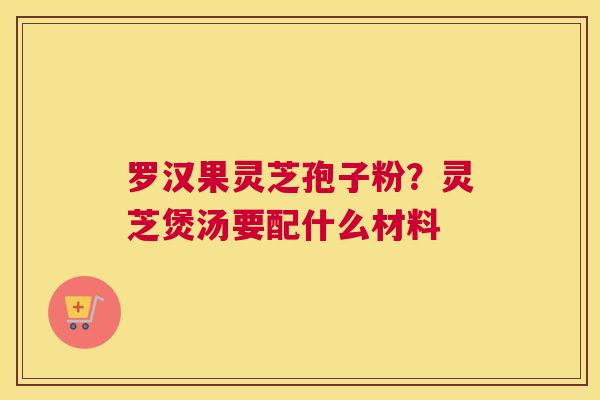罗汉果灵芝孢子粉？灵芝煲汤要配什么材料