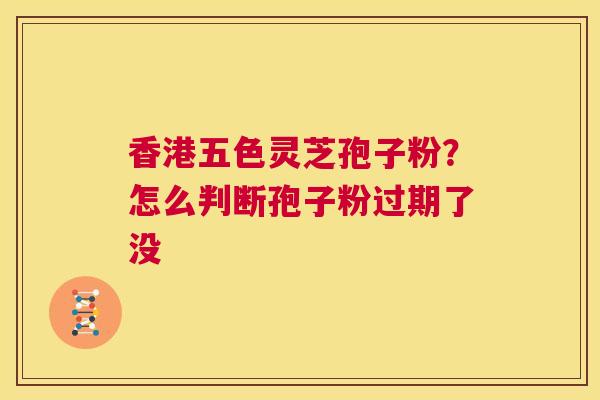 香港五色灵芝孢子粉？怎么判断孢子粉过期了没