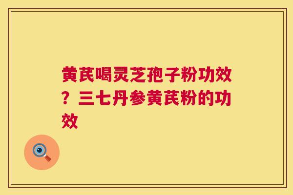 黄芪喝灵芝孢子粉功效？三七丹参黄芪粉的功效