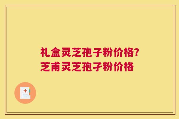 礼盒灵芝孢子粉价格？芝甫灵芝孢孑粉价格