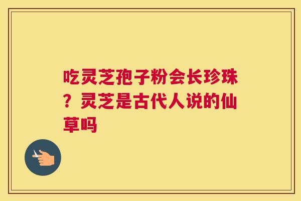 吃灵芝孢子粉会长珍珠？灵芝是古代人说的仙草吗