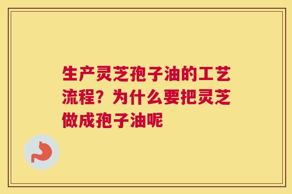 生产灵芝孢子油的工艺流程？为什么要把灵芝做成孢子油呢