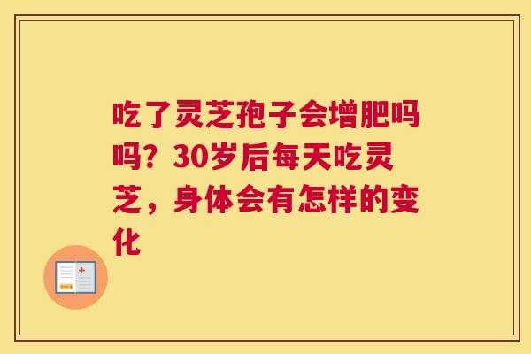 吃了灵芝孢子会增肥吗吗？30岁后每天吃灵芝，身体会有怎样的变化