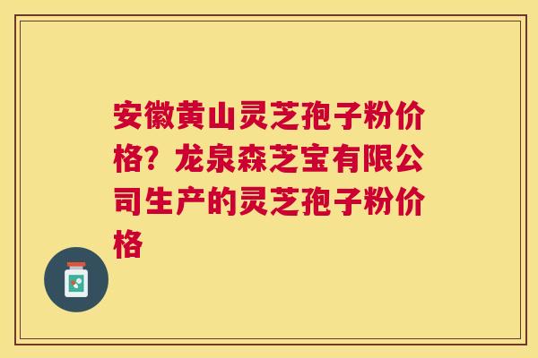 安徽黄山灵芝孢子粉价格？龙泉森芝宝有限公司生产的灵芝孢子粉价格