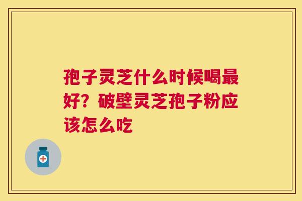 孢子灵芝什么时候喝好？破壁灵芝孢子粉应该怎么吃