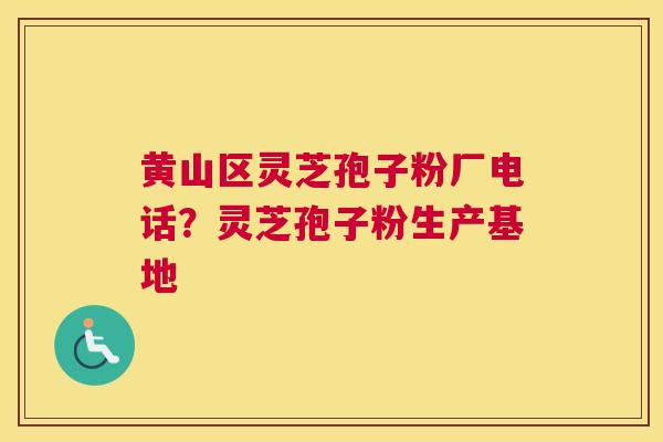 黄山区灵芝孢子粉厂电话？灵芝孢子粉生产基地