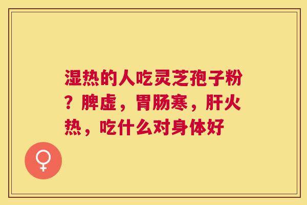 湿热的人吃灵芝孢子粉？脾虚，寒，火热，吃什么对身体好