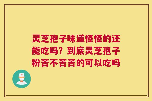 灵芝孢子味道怪怪的还能吃吗？到底灵芝孢子粉苦不苦苦的可以吃吗