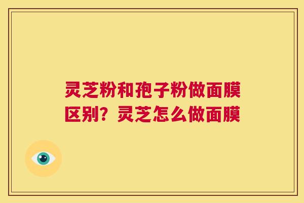 灵芝粉和孢子粉做面膜区别？灵芝怎么做面膜