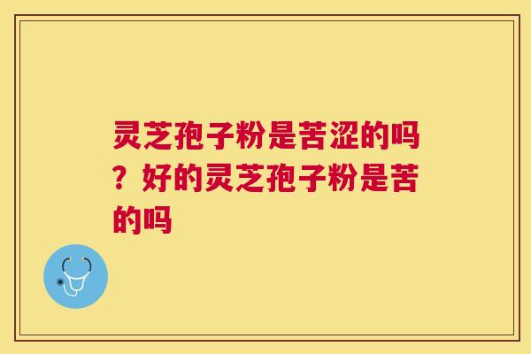 灵芝孢子粉是苦涩的吗？好的灵芝孢子粉是苦的吗