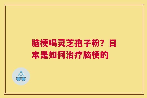 脑梗喝灵芝孢子粉？日本是如何脑梗的
