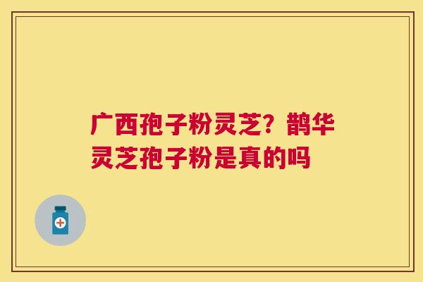 广西孢子粉灵芝？鹊华灵芝孢子粉是真的吗
