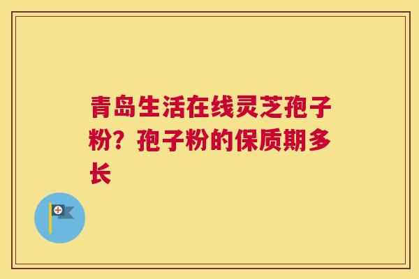 青岛生活在线灵芝孢子粉？孢子粉的保质期多长