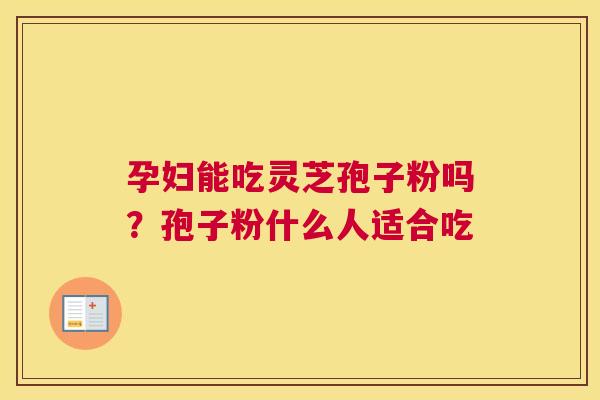 孕妇能吃灵芝孢子粉吗？孢子粉什么人适合吃