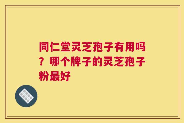 同仁堂灵芝孢子有用吗？哪个牌子的灵芝孢子粉好
