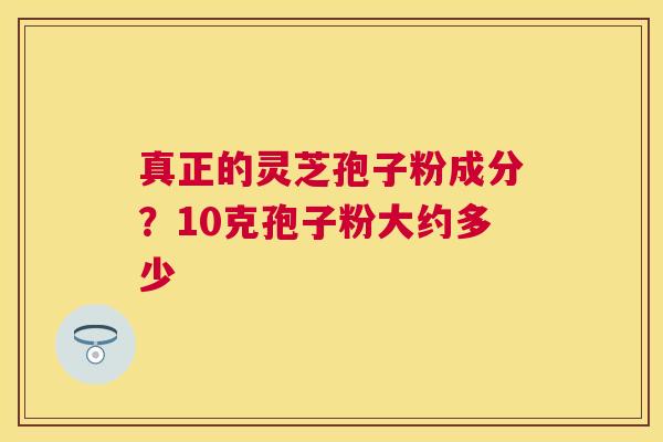 真正的灵芝孢子粉成分？10克孢子粉大约多少