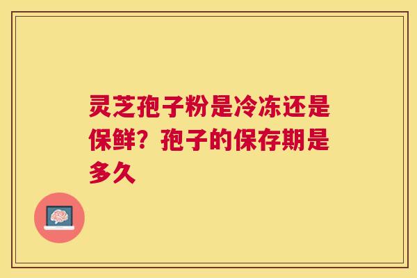 灵芝孢子粉是冷冻还是保鲜？孢子的保存期是多久