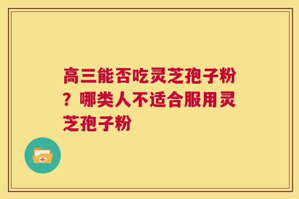 高三能否吃灵芝孢子粉？哪类人不适合服用灵芝孢子粉