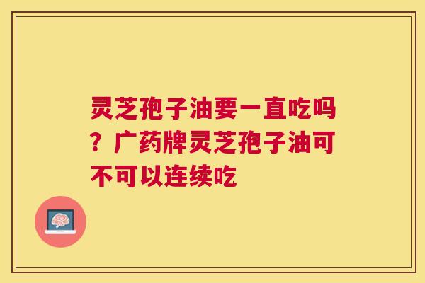 灵芝孢子油要一直吃吗？广药牌灵芝孢子油可不可以连续吃