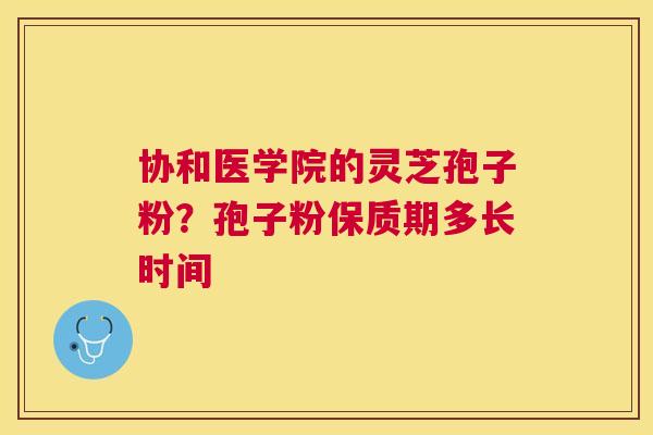 协和医学院的灵芝孢子粉？孢子粉保质期多长时间