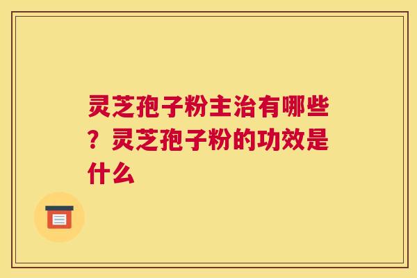 灵芝孢子粉主有哪些？灵芝孢子粉的功效是什么